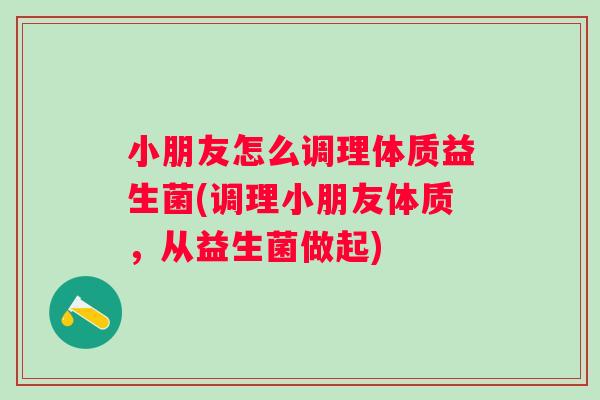 小朋友怎么调理体质益生菌(调理小朋友体质,从益生菌做起) 小朋友怎么调理体质益生菌(调理小朋友体质,从益生菌做起)