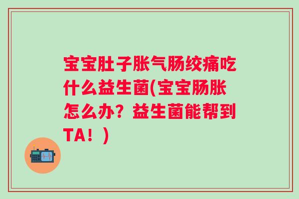 宝宝肚子肠绞痛吃什么益生菌(宝宝肠胀怎么办?益生菌能帮到TA!) 宝宝肚子肠绞痛吃什么益生菌(宝宝肠胀怎么办?益生菌能帮到TA!)