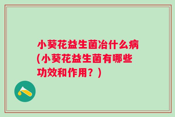 小葵花益生菌冶什么(小葵花益生菌有哪些功效和作用?) 小葵花益生菌冶什么(小葵花益生菌有哪些功效和作用?)
