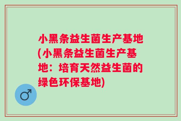 小黑条益生菌生产基地(小黑条益生菌生产基地:培育天然益生菌的绿色环保基地) 小黑条益生菌生产基地(小黑条益生菌生产基地:培育天然益生菌的绿色环保基地)