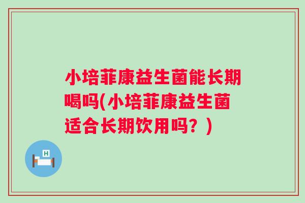 小培菲康益生菌能长期喝吗(小培菲康益生菌适合长期饮用吗？)