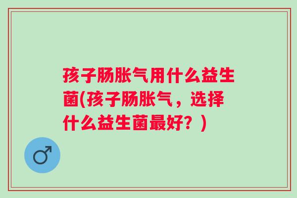 孩子肠用什么益生菌(孩子肠，选择什么益生菌好？)