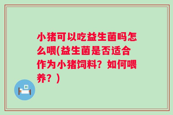 小猪可以吃益生菌吗怎么喂(益生菌是否适合作为小猪饲料?如何喂养?) 小猪可以吃益生菌吗怎么喂(益生菌是否适合作为小猪饲料?如何喂养?)