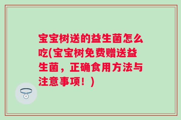 宝宝树送的益生菌怎么吃(宝宝树免费赠送益生菌，正确食用方法与注意事项！)