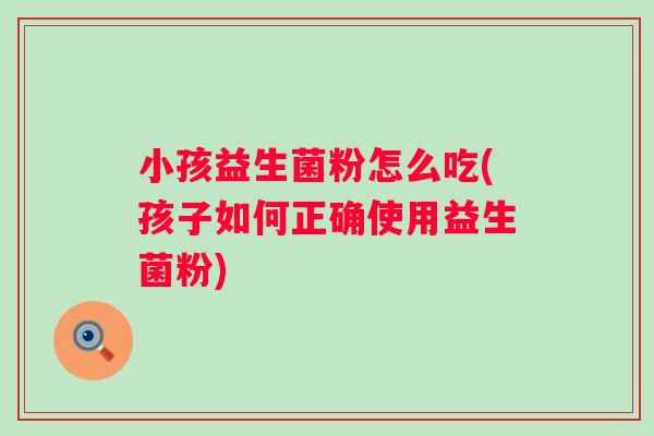 小孩益生菌粉怎么吃(孩子如何正确使用益生菌粉)