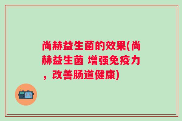 尚赫益生菌的效果(尚赫益生菌 增强力，改善肠道健康)