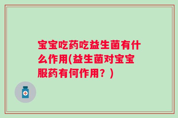 宝宝吃药吃益生菌有什么作用(益生菌对宝宝服药有何作用？)