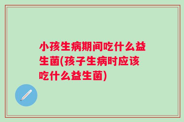 小孩生期间吃什么益生菌(孩子生时应该吃什么益生菌)