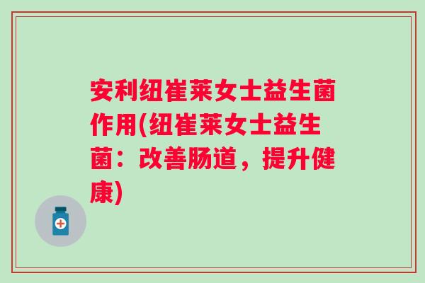 安利纽崔莱女士益生菌作用(纽崔莱女士益生菌：改善肠道，提升健康)