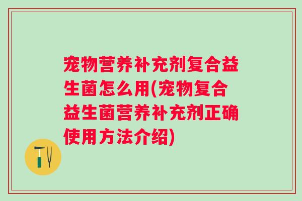 宠物营养补充剂复合益生菌怎么用(宠物复合益生菌营养补充剂正确使用方法介绍)