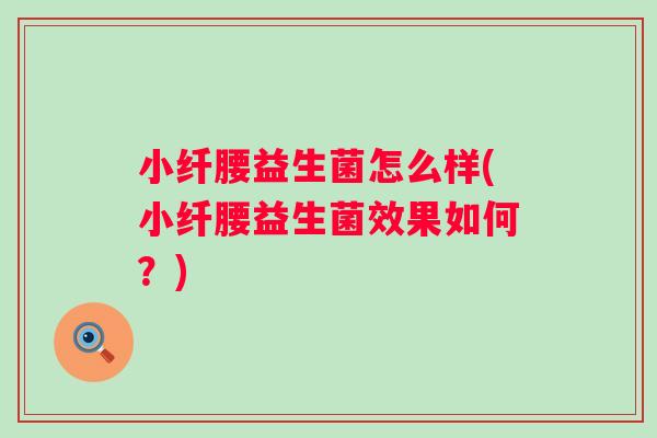 小纤腰益生菌怎么样(小纤腰益生菌效果如何？)