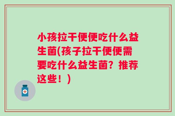 小孩拉干便便吃什么益生菌(孩子拉干便便需要吃什么益生菌？推荐这些！)