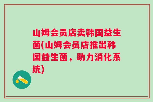 山姆会员店卖韩国益生菌(山姆会员店推出韩国益生菌，助力消化系统)