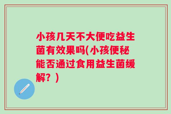 小孩几天不大便吃益生菌有效果吗(小孩能否通过食用益生菌缓解？)
