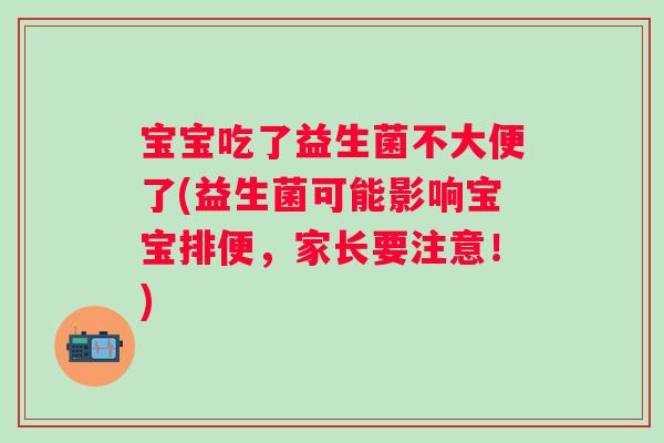 宝宝吃了益生菌不大便了(益生菌可能影响宝宝排便，家长要注意！)