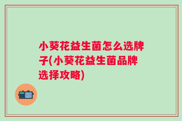 小葵花益生菌怎么选牌子(小葵花益生菌品牌选择攻略)