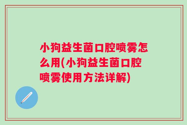 小狗益生菌口腔喷雾怎么用(小狗益生菌口腔喷雾使用方法详解)