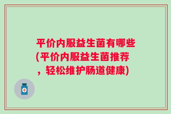 平价内服益生菌有哪些(平价内服益生菌推荐，轻松维护肠道健康)