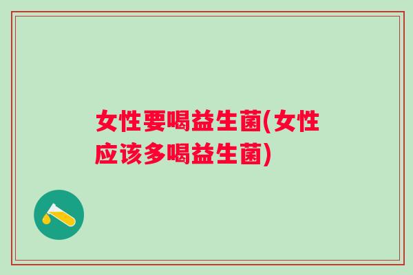 女性要喝益生菌(女性应该多喝益生菌)
