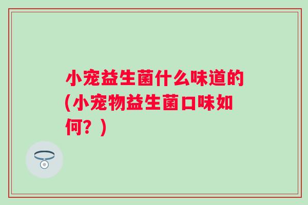 小宠益生菌什么味道的(小宠物益生菌口味如何?) 小宠益生菌什么味道的(小宠物益生菌口味如何?)