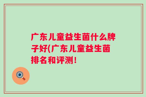 广东儿童益生菌什么牌子好(广东儿童益生菌排名和评测！