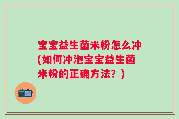 宝宝益生菌米粉怎么冲(如何冲泡宝宝益生菌米粉的正确方法?) 宝宝益生菌米粉怎么冲(如何冲泡宝宝益生菌米粉的正确方法?)