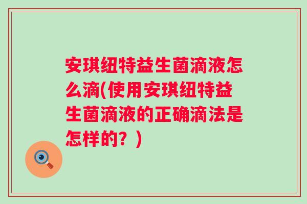 安琪纽特益生菌滴液怎么滴(使用安琪纽特益生菌滴液的正确滴法是怎样的?) 安琪纽特益生菌滴液怎么滴(使用安琪纽特益生菌滴液的正确滴法是怎样的?)