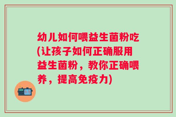 幼儿如何喂益生菌粉吃(让孩子如何正确服用益生菌粉，教你正确喂养，提高力)