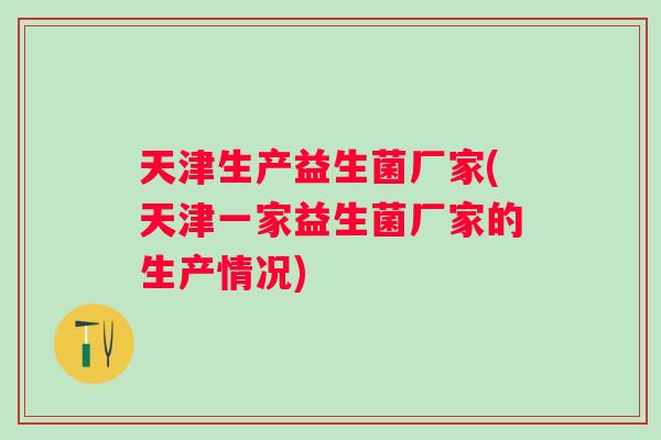 天津生产益生菌厂家(天津一家益生菌厂家的生产情况)