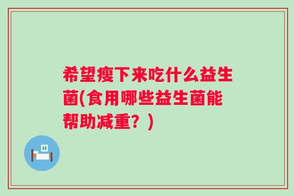 希望瘦下来吃什么益生菌(食用哪些益生菌能帮助减重?) 希望瘦下来吃什么益生菌(食用哪些益生菌能帮助减重?)