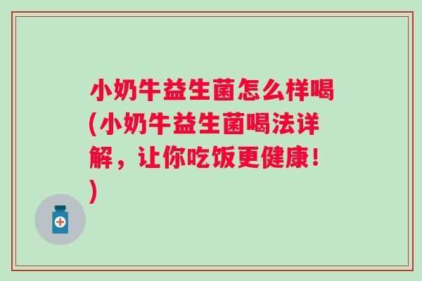 小奶牛益生菌怎么样喝(小奶牛益生菌喝法详解，让你吃饭更健康！)