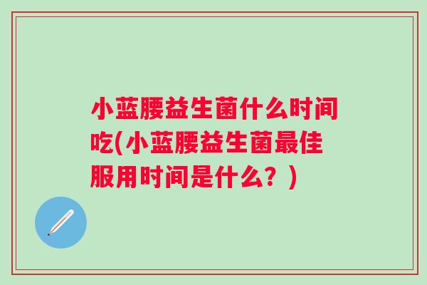 小蓝腰益生菌什么时间吃(小蓝腰益生菌佳服用时间是什么？)