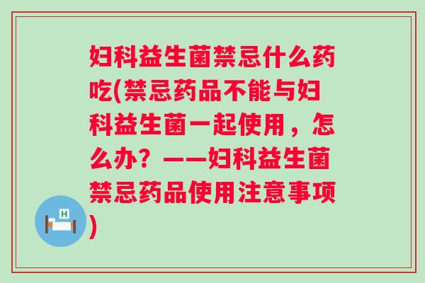 益生菌禁忌什么药吃(禁忌药品不能与益生菌一起使用，怎么办？——益生菌禁忌药品使用注意事项)