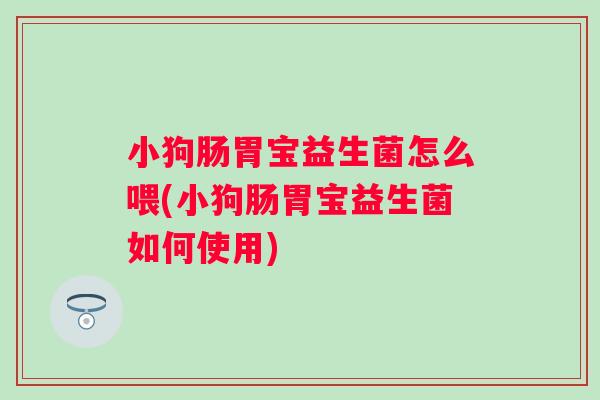 小狗肠胃宝益生菌怎么喂(小狗肠胃宝益生菌如何使用)