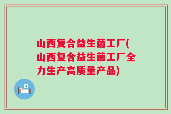 山西复合益生菌工厂(山西复合益生菌工厂全力生产高质量产品)