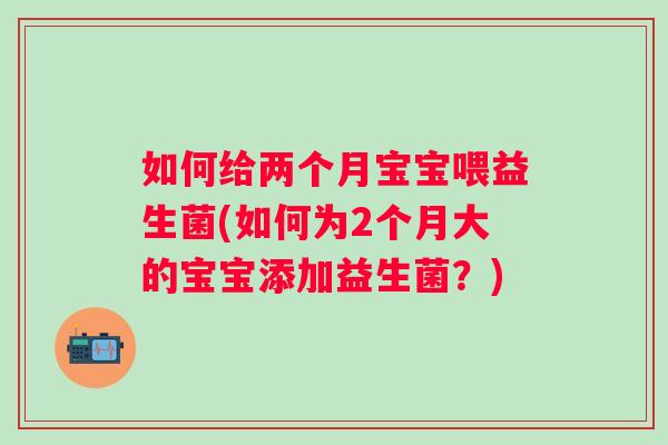 如何给两个月宝宝喂益生菌(如何为2个月大的宝宝添加益生菌?) 如何给两个月宝宝喂益生菌(如何为2个月大的宝宝添加益生菌?)