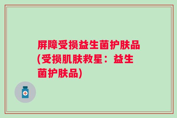 屏障受损益生菌护肤品(受损救星：益生菌护肤品)