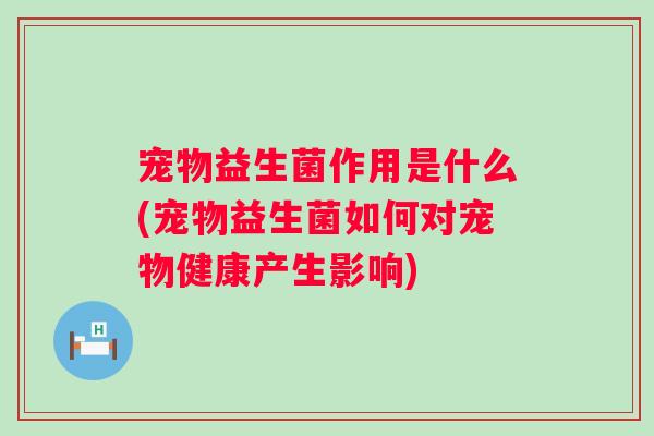 宠物益生菌作用是什么(宠物益生菌如何对宠物健康产生影响) 宠物益生菌作用是什么(宠物益生菌如何对宠物健康产生影响)