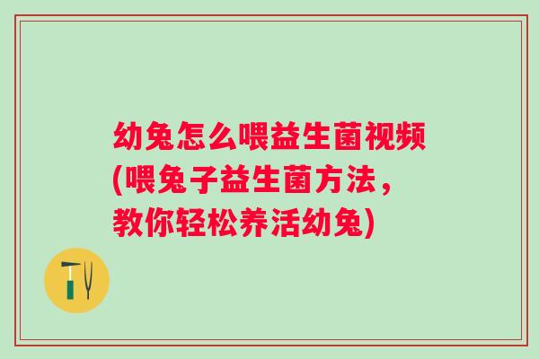 幼兔怎么喂益生菌视频(喂兔子益生菌方法,教你轻松养活幼兔) 幼兔怎么喂益生菌视频(喂兔子益生菌方法,教你轻松养活幼兔)