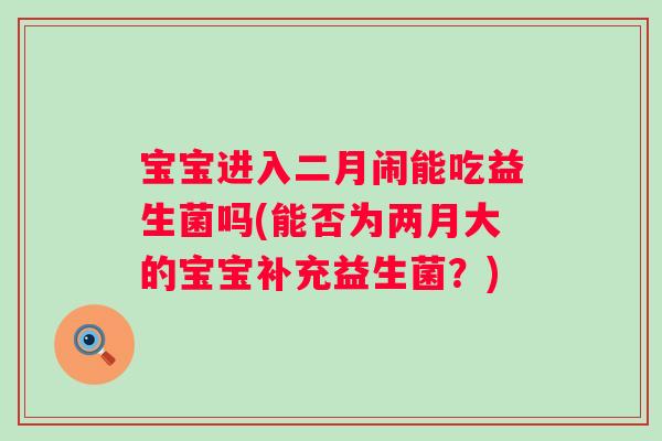 宝宝进入二月闹能吃益生菌吗(能否为两月大的宝宝补充益生菌?) 宝宝进入二月闹能吃益生菌吗(能否为两月大的宝宝补充益生菌?)