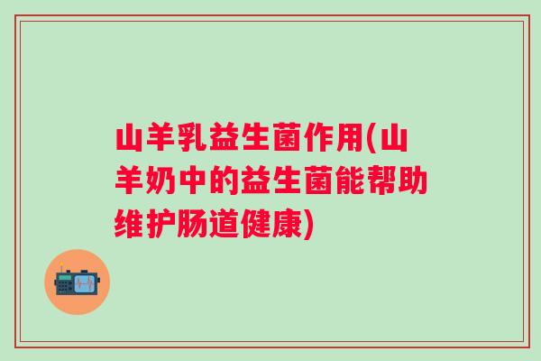 山羊乳益生菌作用(山羊奶中的益生菌能帮助维护肠道健康) 山羊乳益生菌作用(山羊奶中的益生菌能帮助维护肠道健康)