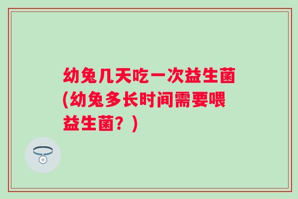 幼兔几天吃一次益生菌(幼兔多长时间需要喂益生菌？)