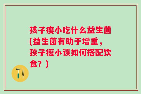 孩子瘦小吃什么益生菌(益生菌有助于增重,孩子瘦小该如何搭配饮食?) 孩子瘦小吃什么益生菌(益生菌有助于增重,孩子瘦小该如何搭配饮食?)
