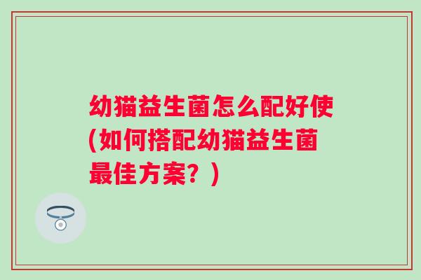 幼猫益生菌怎么配好使(如何搭配幼猫益生菌佳方案?) 幼猫益生菌怎么配好使(如何搭配幼猫益生菌佳方案?)