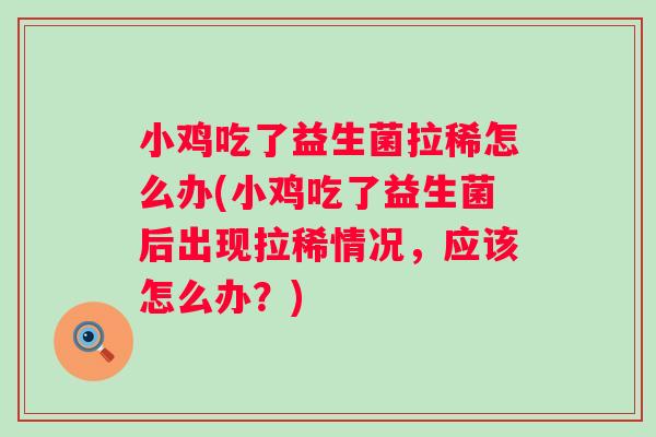 小鸡吃了益生菌拉稀怎么办(小鸡吃了益生菌后出现拉稀情况，应该怎么办？)