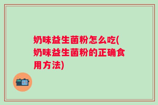 奶味益生菌粉怎么吃(奶味益生菌粉的正确食用方法) 奶味益生菌粉怎么吃(奶味益生菌粉的正确食用方法)
