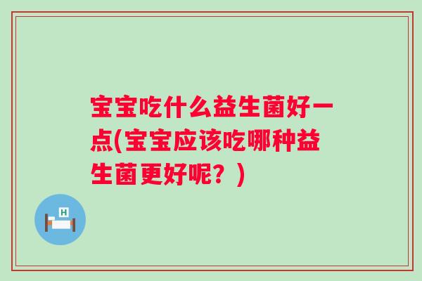宝宝吃什么益生菌好一点(宝宝应该吃哪种益生菌更好呢?) 宝宝吃什么益生菌好一点(宝宝应该吃哪种益生菌更好呢?)