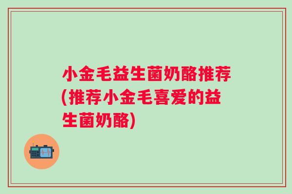 小金毛益生菌奶酪推荐(推荐小金毛喜爱的益生菌奶酪)