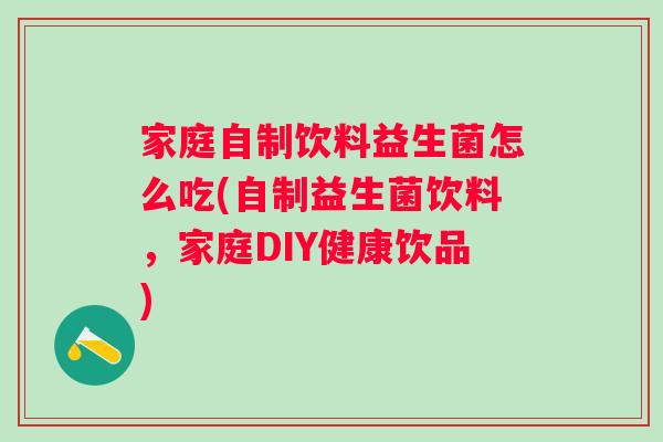 家庭自制饮料益生菌怎么吃(自制益生菌饮料，家庭DIY健康饮品)