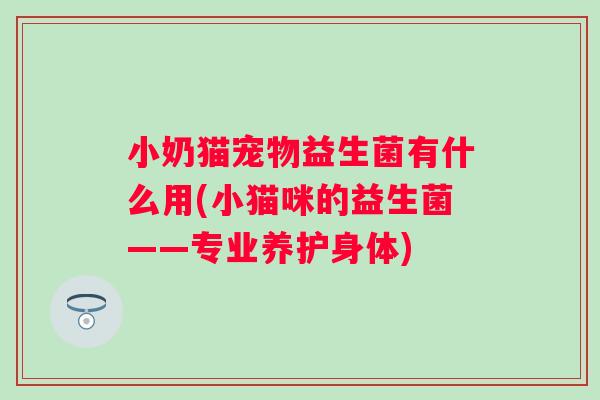 小奶猫宠物益生菌有什么用(小猫咪的益生菌——专业养护身体) 小奶猫宠物益生菌有什么用(小猫咪的益生菌——专业养护身体)